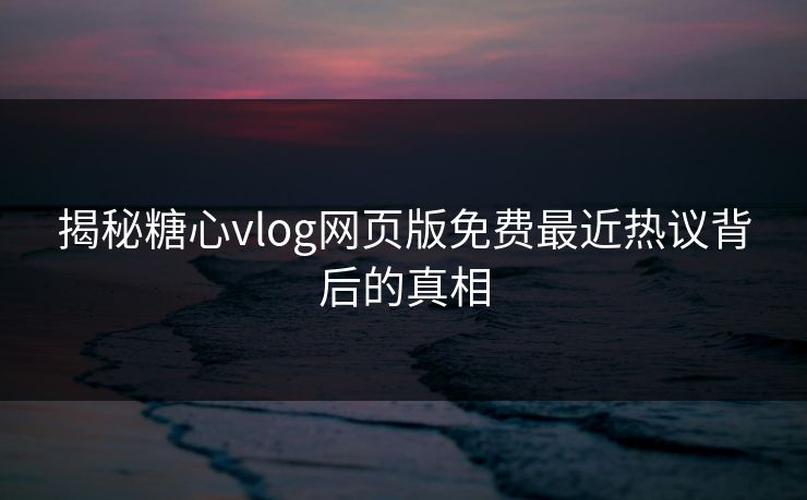 揭秘糖心vlog网页版免费最近热议背后的真相