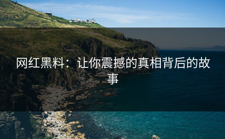 网红黑料：让你震撼的真相背后的故事