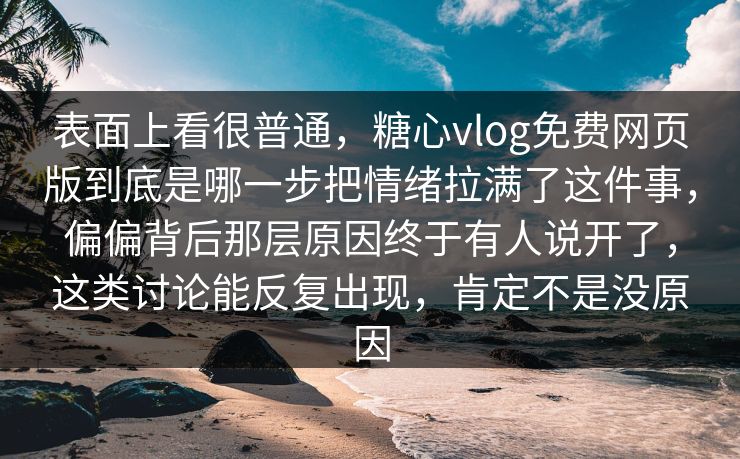 表面上看很普通，糖心vlog免费网页版到底是哪一步把情绪拉满了这件事，偏偏背后那层原因终于有人说开了，这类讨论能反复出现，肯定不是没原因