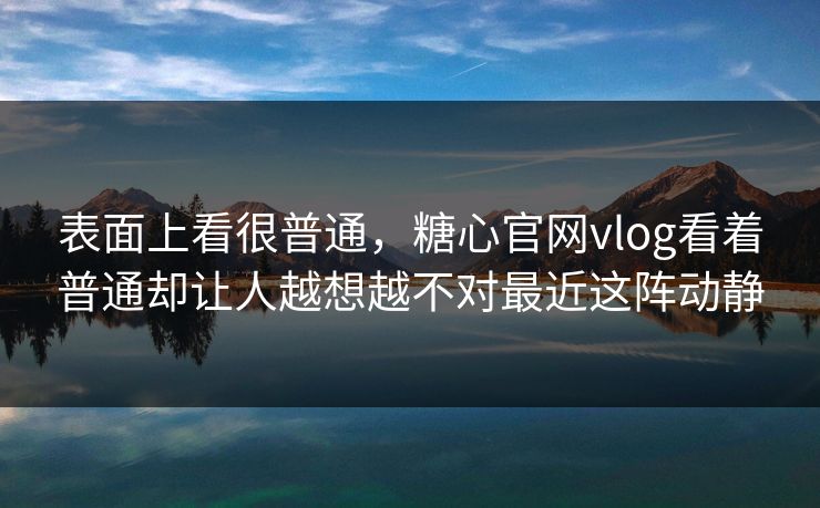 表面上看很普通，糖心官网vlog看着普通却让人越想越不对最近这阵动静