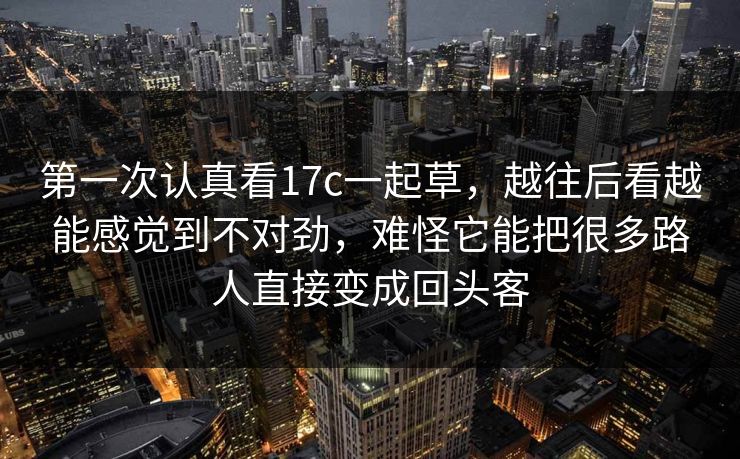 第一次认真看<strong>17C</strong>一起草，越往后看越能感觉到不对劲，难怪它能把很多路人直接变成回头客