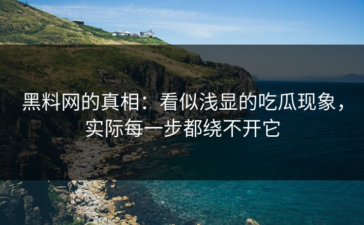 黑料网的真相：看似浅显的吃瓜现象，实际每一步都绕不开它