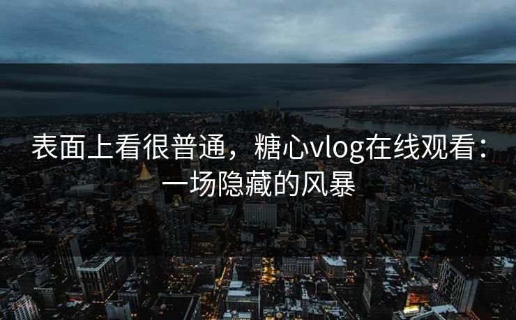 表面上看很普通，糖心vlog在线观看：一场隐藏的风暴