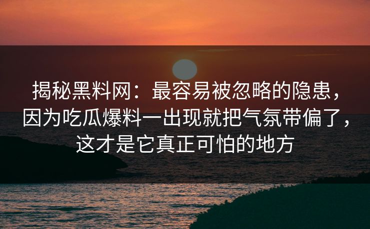 揭秘黑料网：最容易被忽略的隐患，因为吃瓜爆料一出现就把气氛带偏了，这才是它真正可怕的地方