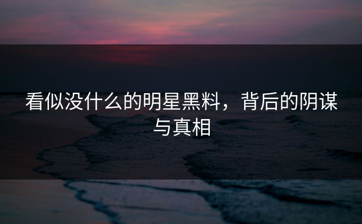 看似没什么的明星黑料，背后的阴谋与真相