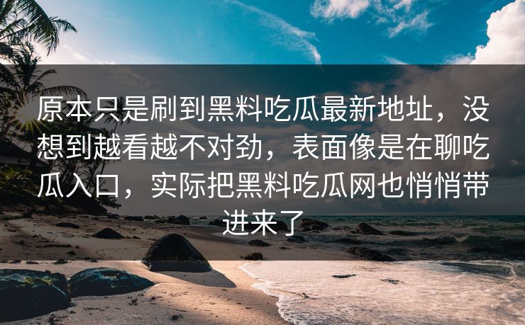 原本只是刷到黑料吃瓜最新地址，没想到越看越不对劲，表面像是在聊吃瓜入口，实际把黑料吃瓜网也悄悄带进来了
