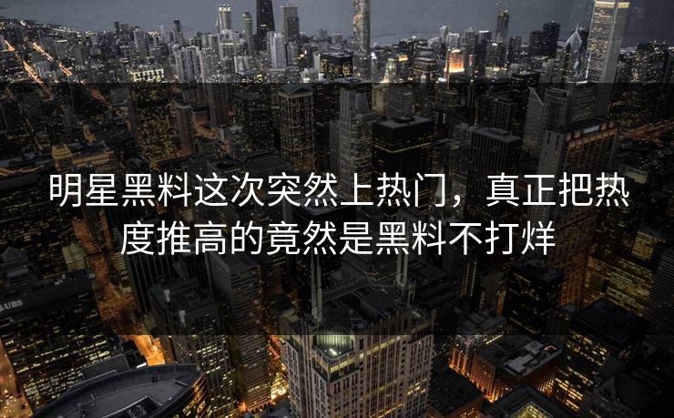 明星黑料这次突然上热门，真正把热度推高的竟然是黑料不打烊