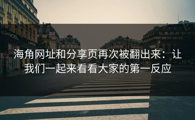 海角网址和分享页再次被翻出来：让我们一起来看看大家的第一反应