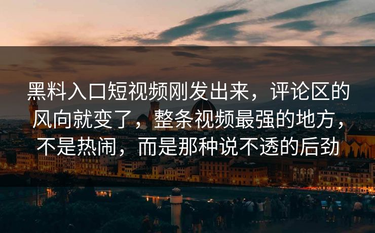 黑料入口短视频刚发出来，评论区的风向就变了，整条视频最强的地方，不是热闹，而是那种说不透的后劲
