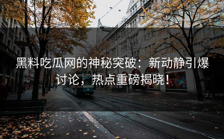 黑料吃瓜网的神秘突破：新动静引爆讨论，热点重磅揭晓！