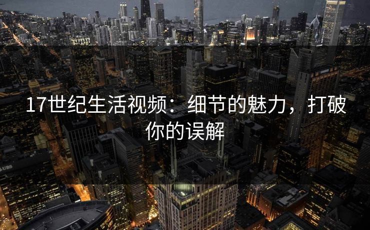 17世纪生活视频：细节的魅力，打破你的误解