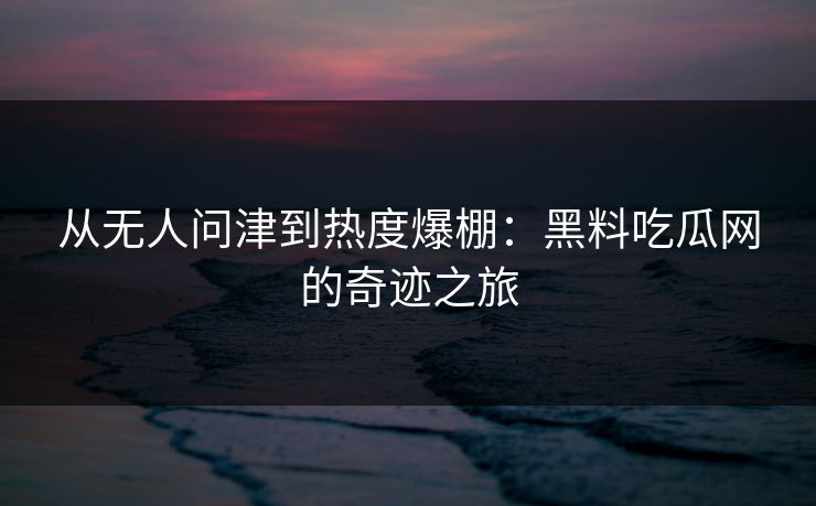 从无人问津到热度爆棚：黑料吃瓜网的奇迹之旅