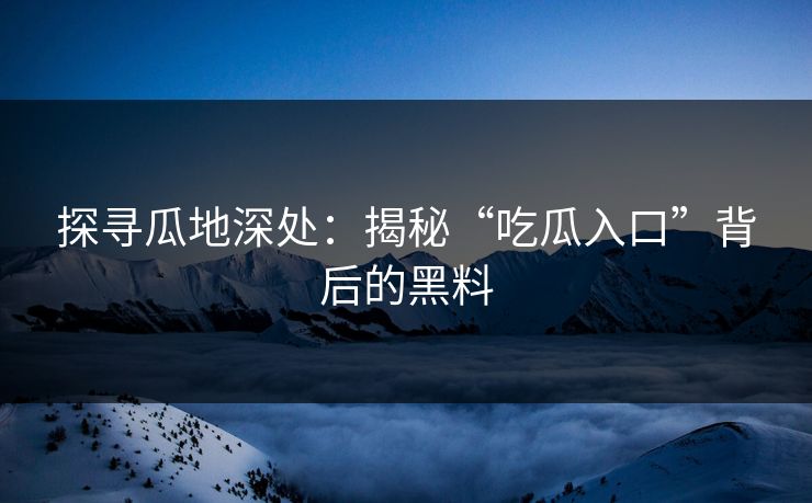 探寻瓜地深处：揭秘“吃瓜入口”背后的黑料