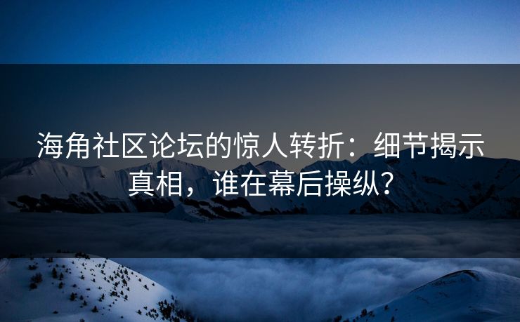 海角社区论坛的惊人转折：细节揭示真相，谁在幕后操纵？
