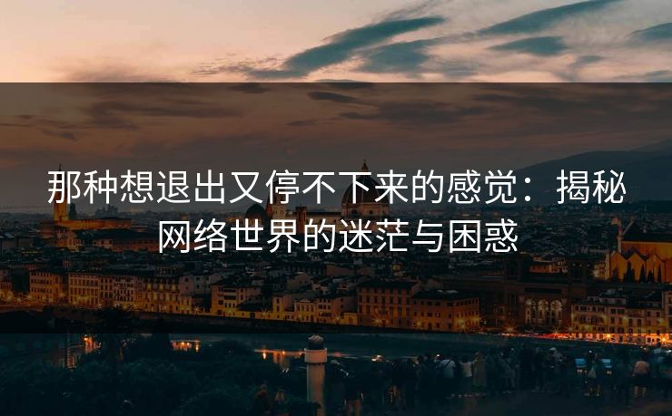 那种想退出又停不下来的感觉：揭秘网络世界的迷茫与困惑
