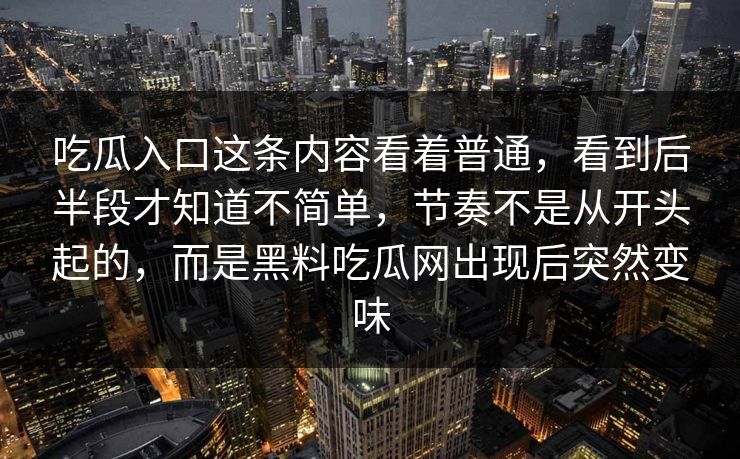 吃瓜入口这条内容看着普通，看到后半段才知道不简单，节奏不是从开头起的，而是黑料吃瓜网出现后突然变味