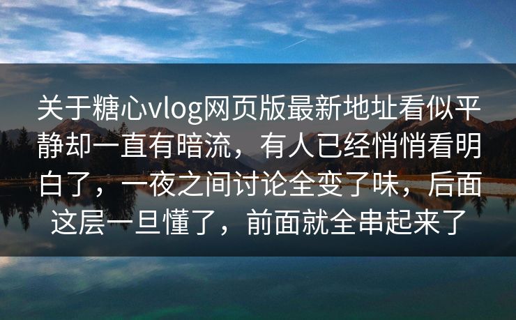 关于糖心vlog网页版最新地址看似平静却一直有暗流，有人已经悄悄看明白了，一夜之间讨论全变了味，后面这层一旦懂了，前面就全串起来了