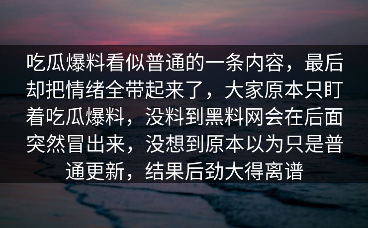 吃瓜爆料看似普通的一条内容，最后却把情绪全带起来了，大家原本只盯着吃瓜爆料，没料到黑料网会在后面突然冒出来，没想到原本以为只是普通更新，结果后劲大得离谱