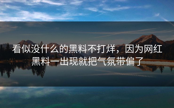 看似没什么的黑料不打烊，因为网红黑料一出现就把气氛带偏了