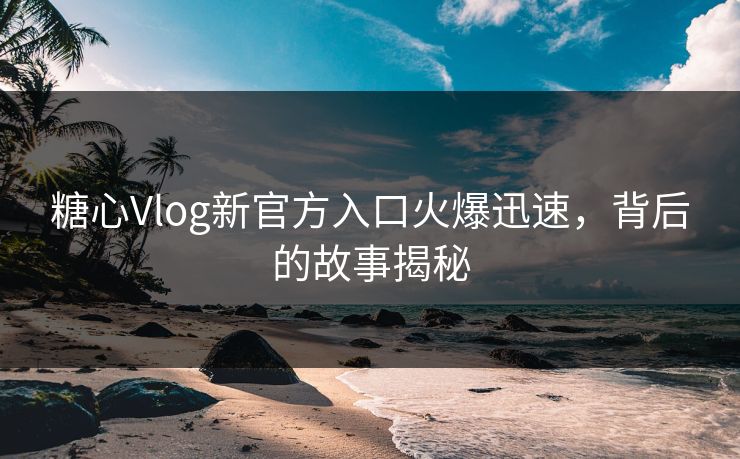 糖心Vlog新官方入口火爆迅速，背后的故事揭秘