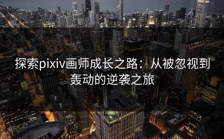 探索pixiv画师成长之路：从被忽视到轰动的逆袭之旅