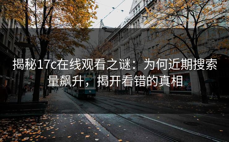 揭秘17c在线观看之谜：为何近期搜索量飙升，揭开看错的真相