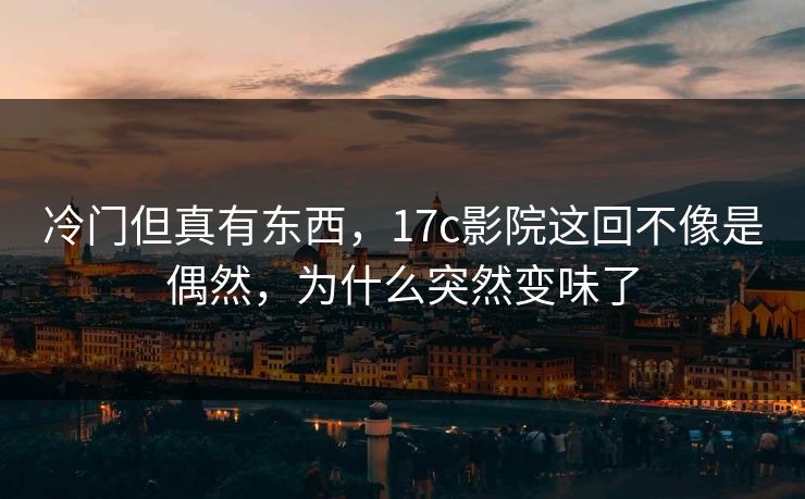 冷门但真有东西，17c影院这回不像是偶然，为什么突然变味了