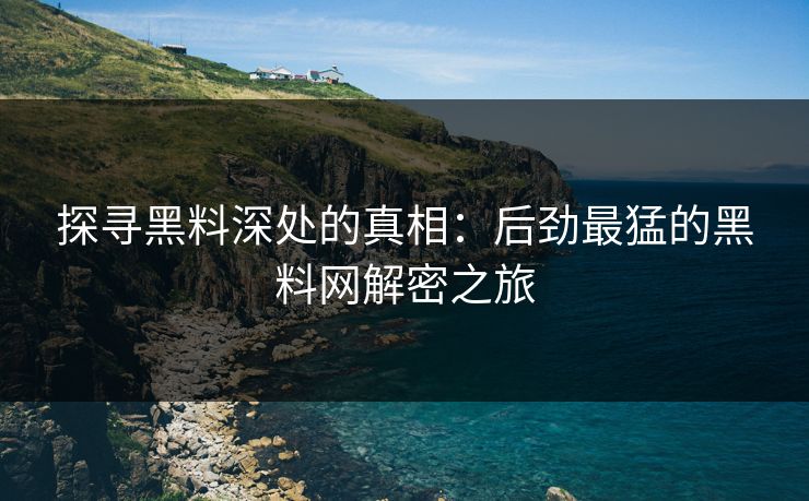 探寻黑料深处的真相：后劲最猛的黑料网解密之旅