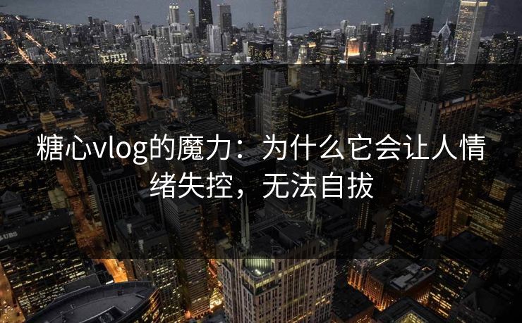 糖心vlog的魔力：为什么它会让人情绪失控，无法自拔