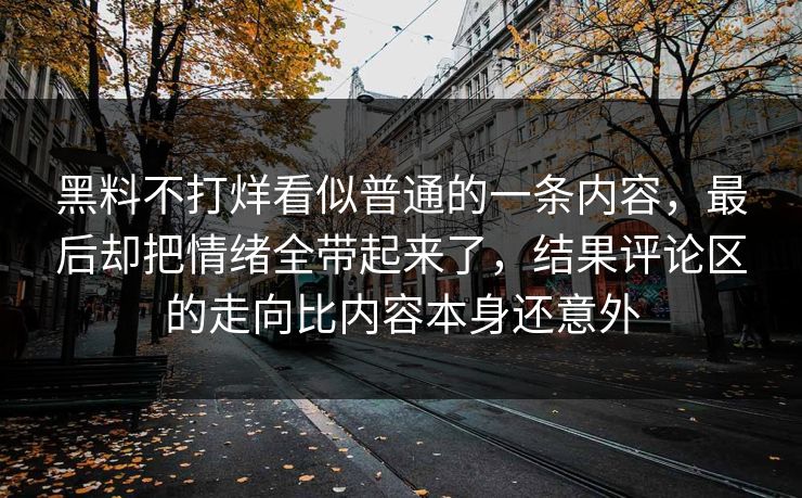 黑料不打烊看似普通的一条内容，最后却把情绪全带起来了，结果评论区的走向比内容本身还意外
