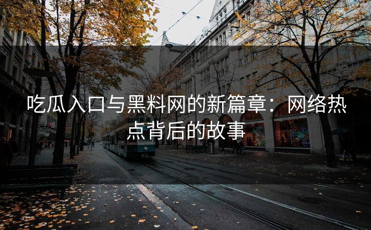 吃瓜入口与黑料网的新篇章：网络热点背后的故事