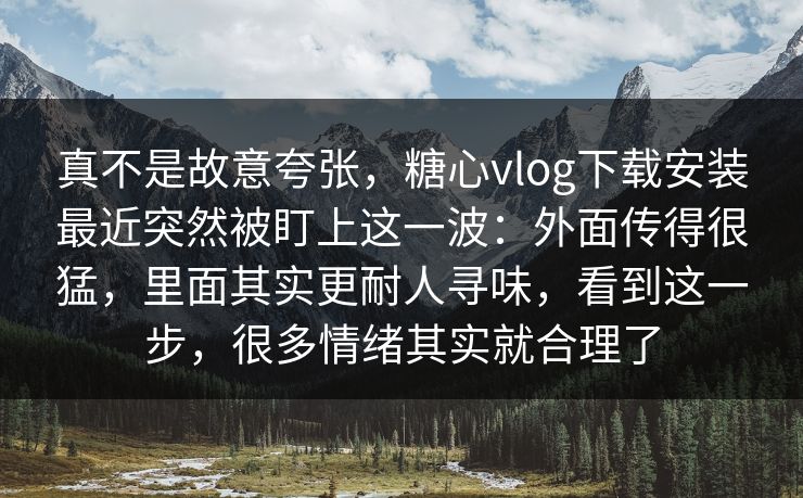 真不是故意夸张，糖心vlog下载安装最近突然被盯上这一波：外面传得很猛，里面其实更耐人寻味，看到这一步，很多情绪其实就合理了