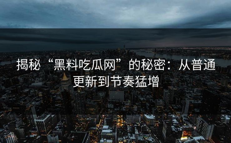揭秘“黑料吃瓜网”的秘密：从普通更新到节奏猛增