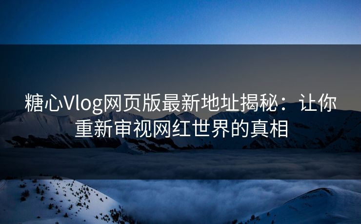 糖心Vlog网页版最新地址揭秘：让你重新审视网红世界的真相