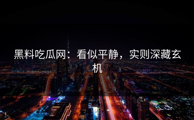 黑料吃瓜网：看似平静，实则深藏玄机