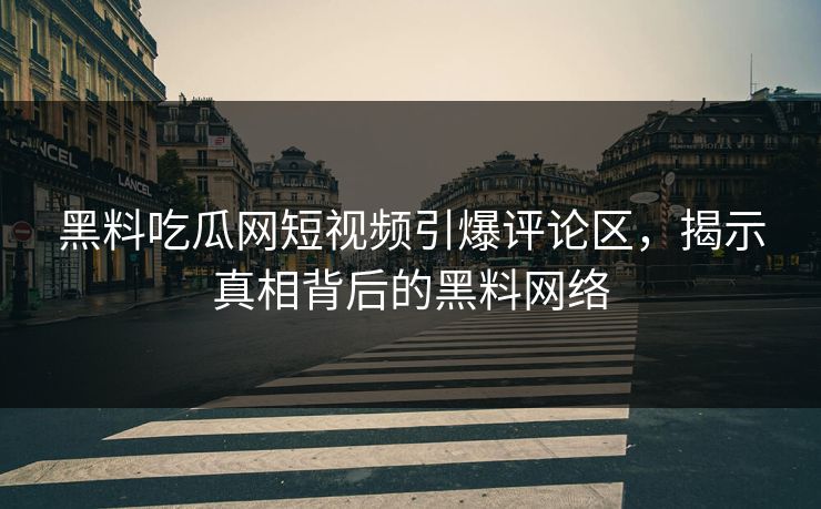 黑料吃瓜网短视频引爆评论区，揭示真相背后的黑料网络