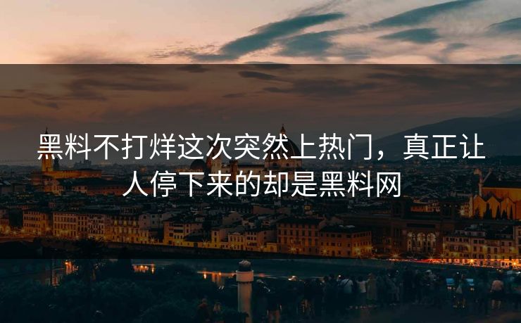 黑料不打烊这次突然上热门，真正让人停下来的却是黑料网