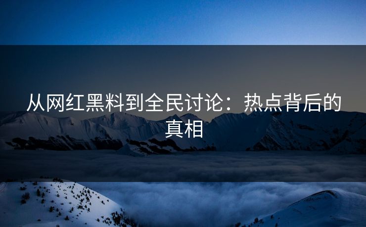 从网红黑料到全民讨论：热点背后的真相