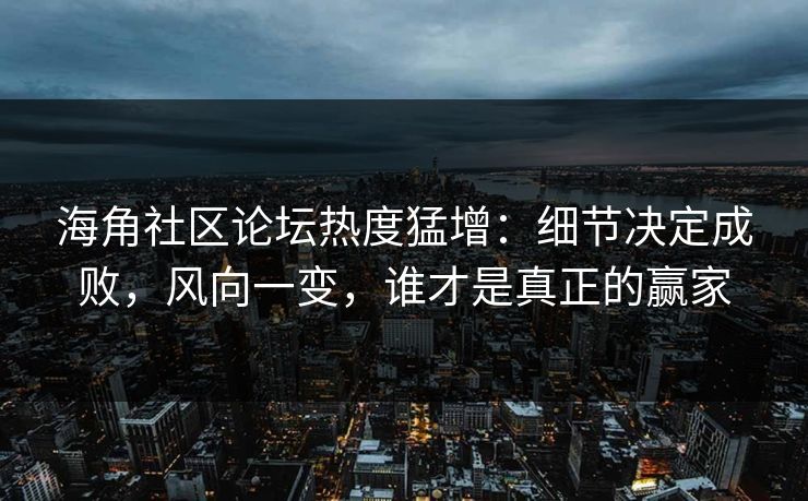 海角社区论坛热度猛增：细节决定成败，风向一变，谁才是真正的赢家