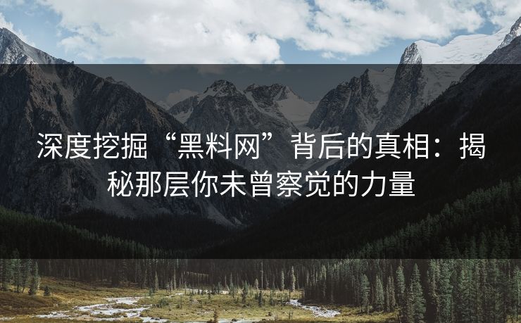 深度挖掘“黑料网”背后的真相：揭秘那层你未曾察觉的力量