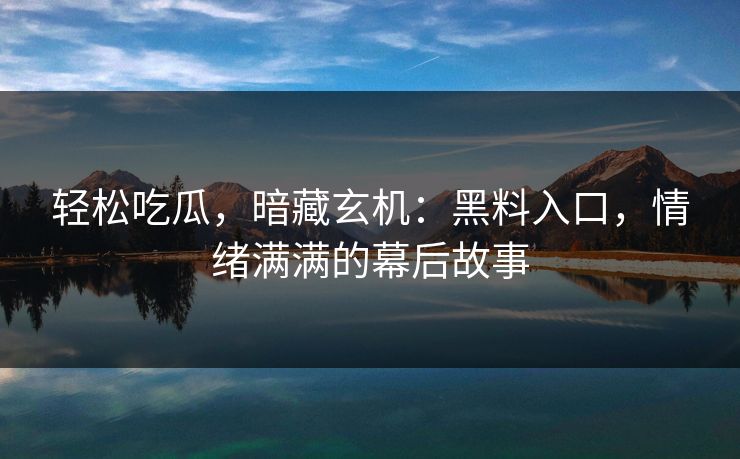 轻松吃瓜，暗藏玄机：黑料入口，情绪满满的幕后故事