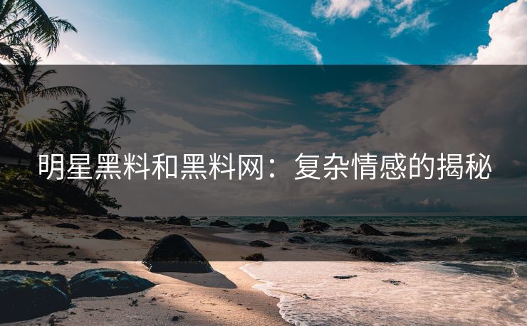 明星黑料和黑料网：复杂情感的揭秘