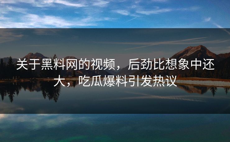 关于黑料网的视频，后劲比想象中还大，吃瓜爆料引发热议