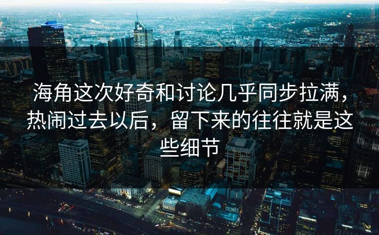 海角这次好奇和讨论几乎同步拉满，热闹过去以后，留下来的往往就是这些细节