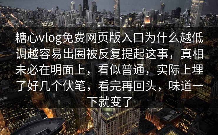 糖心vlog免费网页版入口为什么越低调越容易出圈被反复提起这事，真相未必在明面上，看似普通，实际上埋了好几个伏笔，看完再回头，味道一下就变了