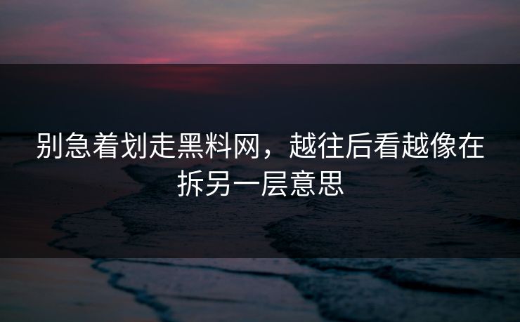别急着划走黑料网，越往后看越像在拆另一层意思