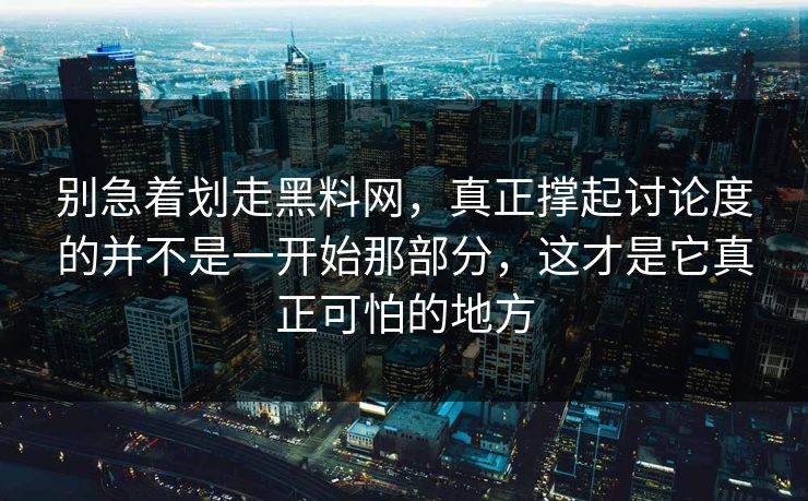 别急着划走黑料网，真正撑起讨论度的并不是一开始那部分，这才是它真正可怕的地方