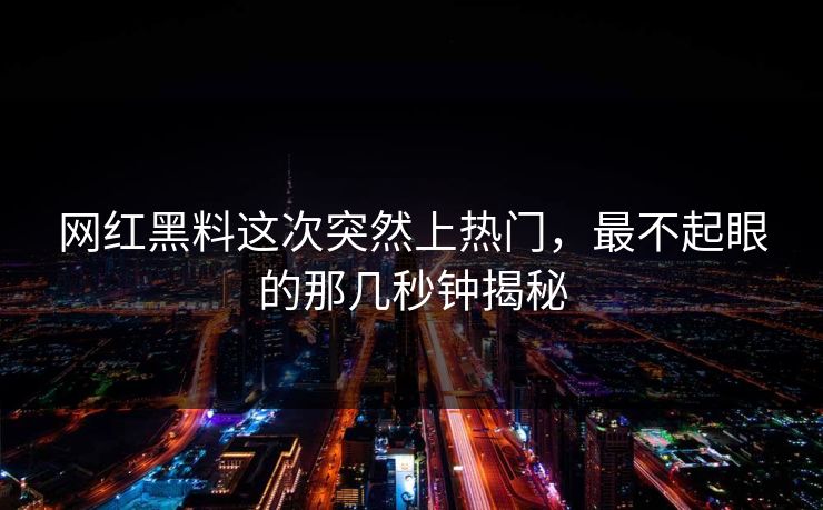 网红黑料这次突然上热门，最不起眼的那几秒钟揭秘