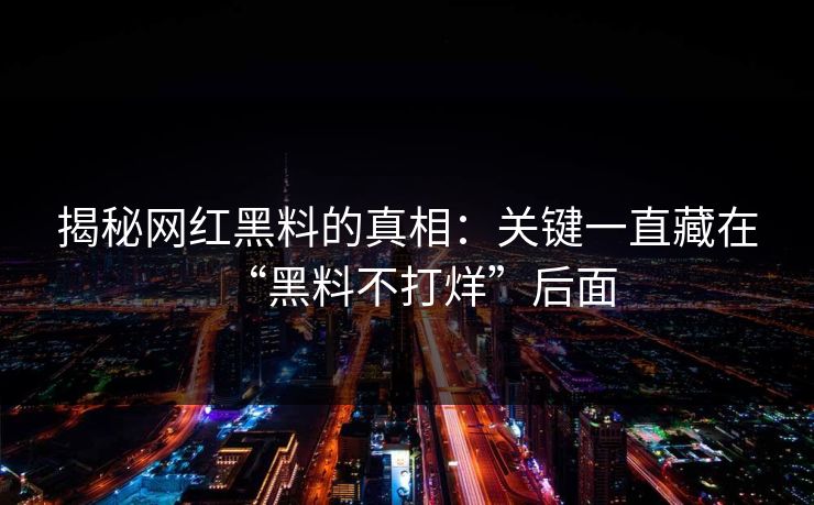 揭秘网红黑料的真相：关键一直藏在“黑料不打烊”后面