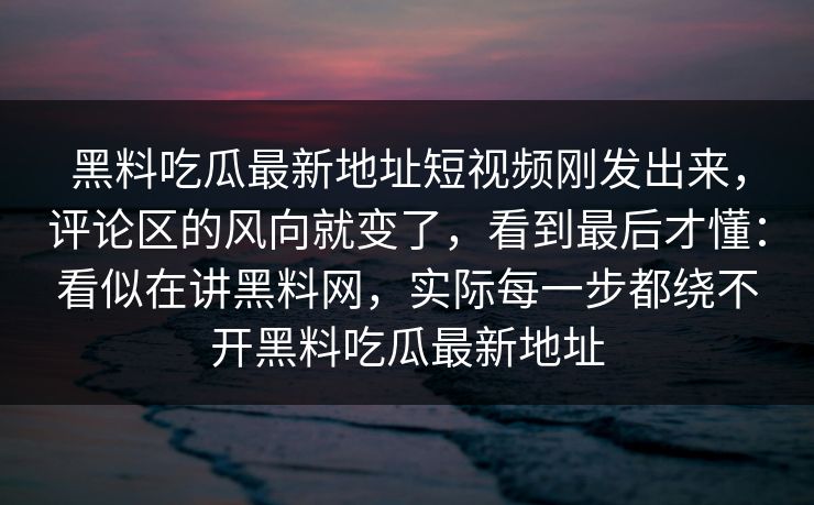 黑料吃瓜最新地址短视频刚发出来，评论区的风向就变了，看到最后才懂：看似在讲黑料网，实际每一步都绕不开黑料吃瓜最新地址